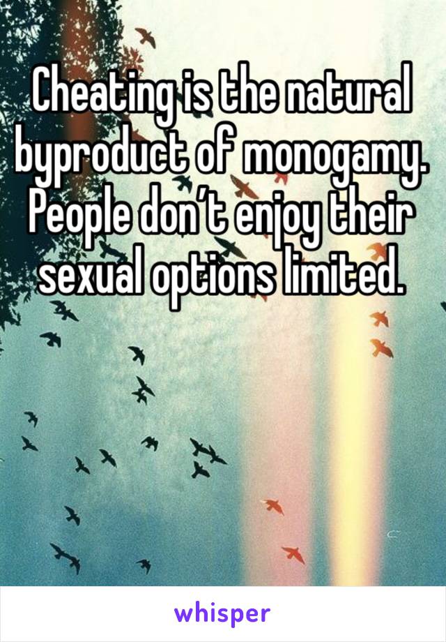 Cheating is the natural byproduct of monogamy. People don’t enjoy their sexual options limited. 