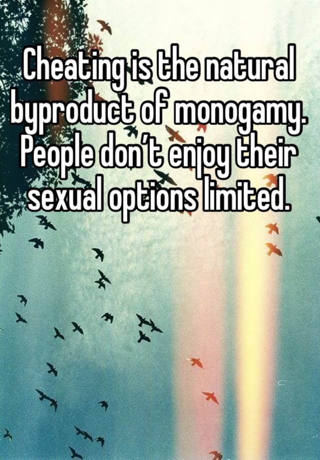 Cheating is the natural byproduct of monogamy. People don’t enjoy their sexual options limited. 