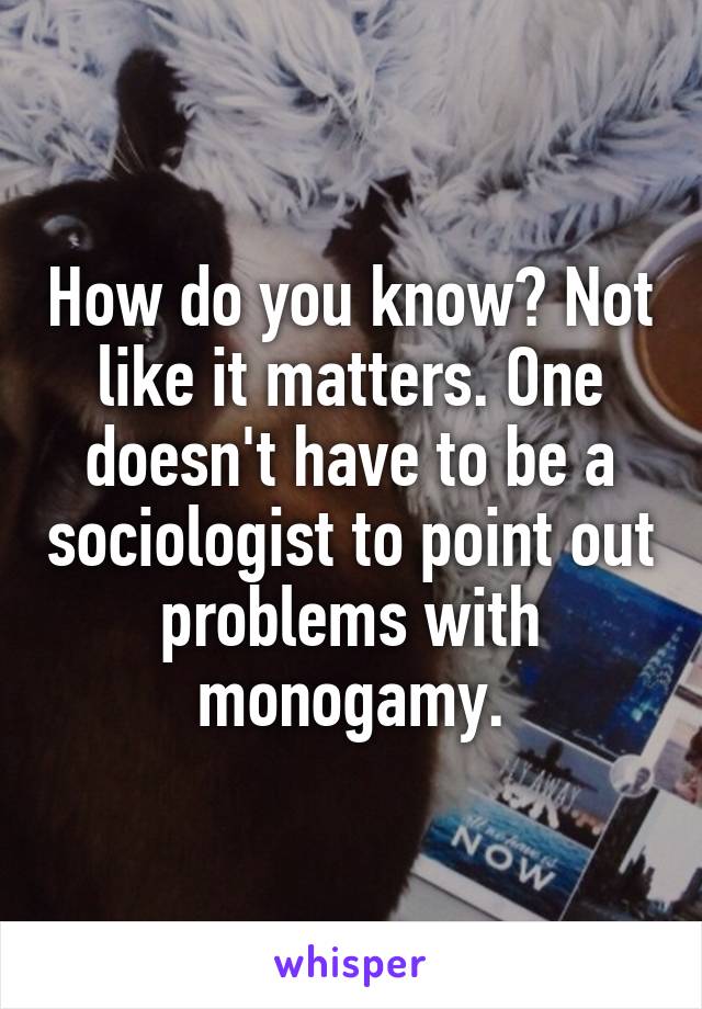 How do you know? Not like it matters. One doesn't have to be a sociologist to point out problems with monogamy.