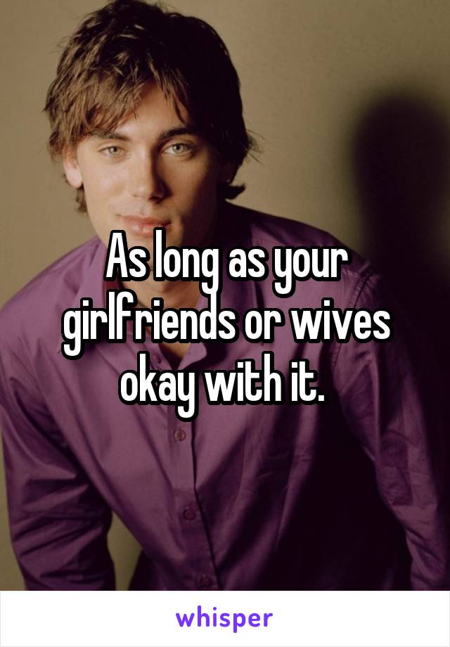 As long as your girlfriends or wives okay with it. 