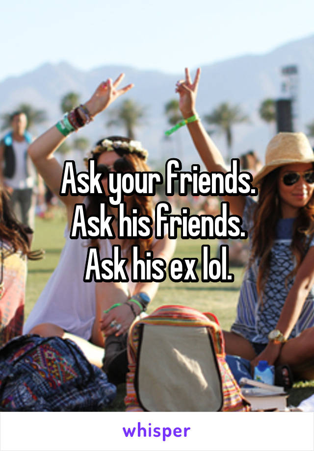 Ask your friends.
Ask his friends.
Ask his ex lol.