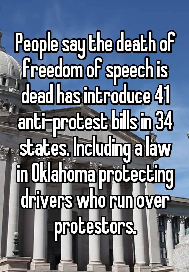 People say the death of freedom of speech is dead has introduce 41 anti-protest bills in 34 states. Including a law in Oklahoma protecting drivers who run over protestors.