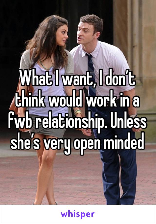 What I want, I don’t think would work in a  fwb relationship. Unless she’s very open minded 