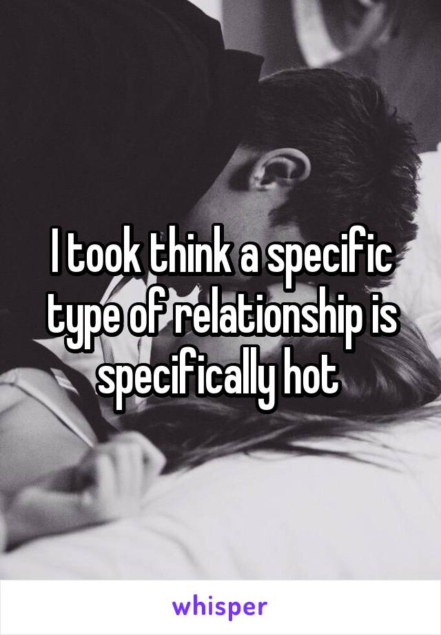 I took think a specific type of relationship is specifically hot 