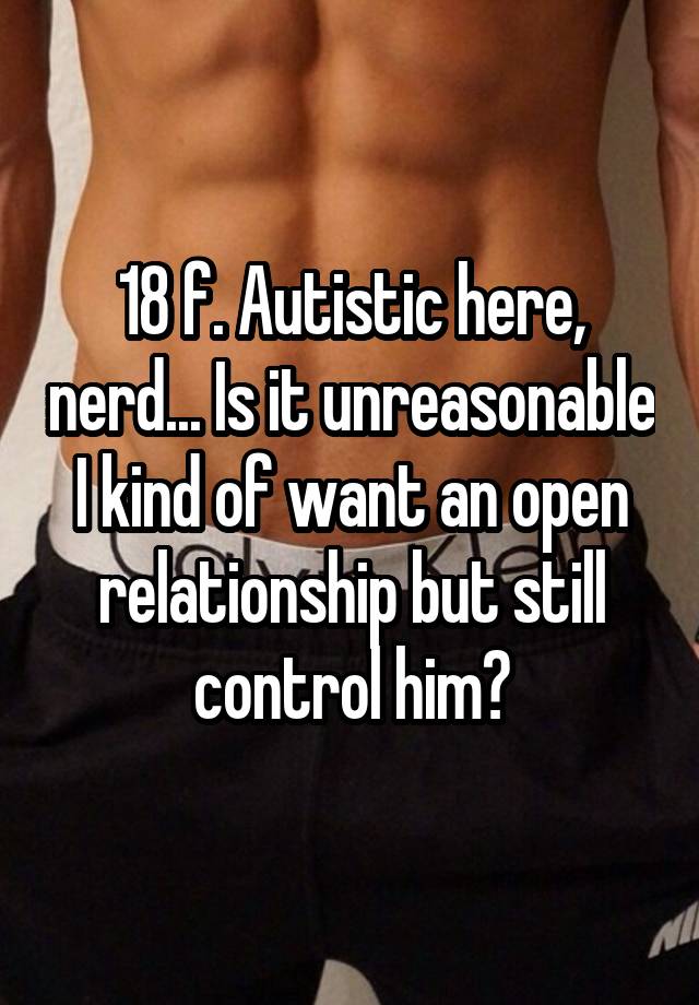 18 f. Autistic here, nerd... Is it unreasonable I kind of want an open relationship but still control him?