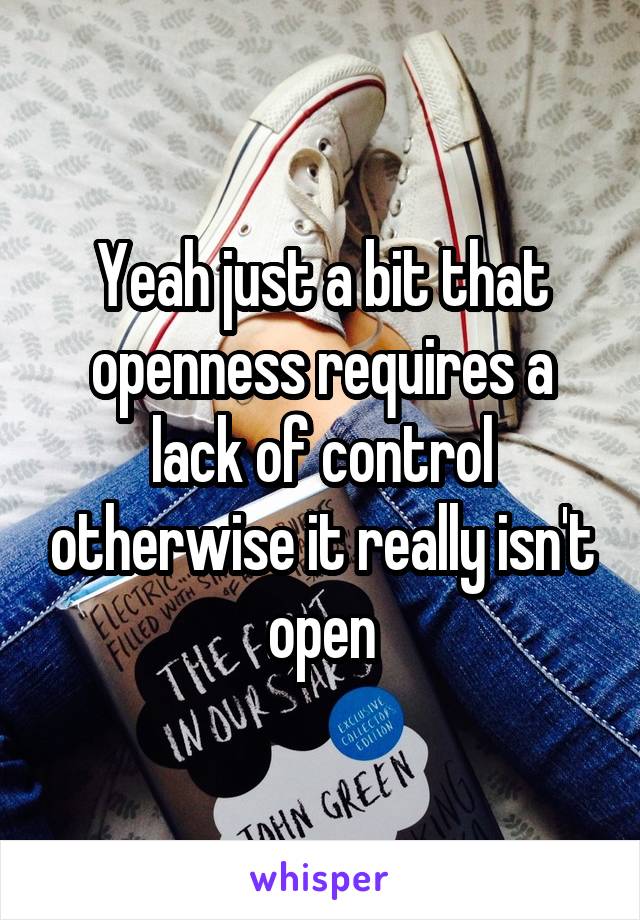 Yeah just a bit that openness requires a lack of control otherwise it really isn't open