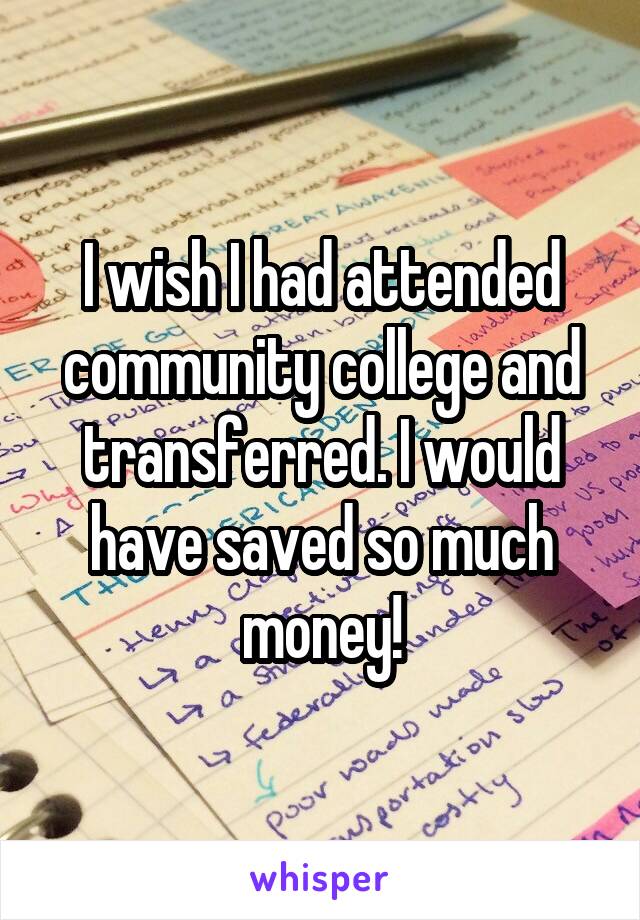 I wish I had attended community college and transferred. I would have saved so much money!