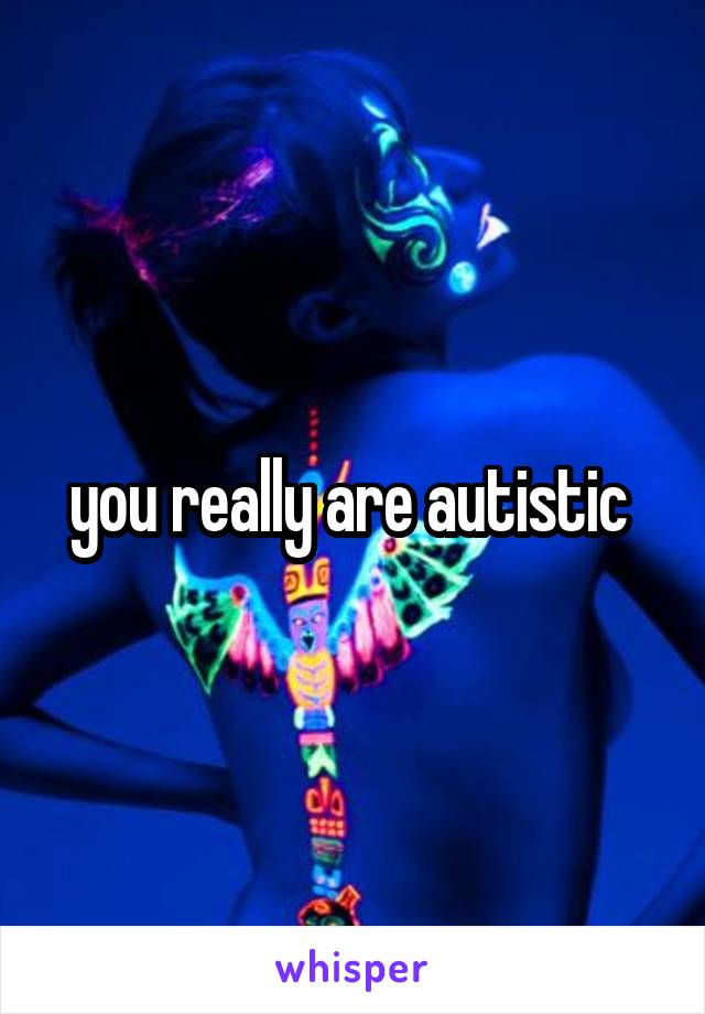 you really are autistic 