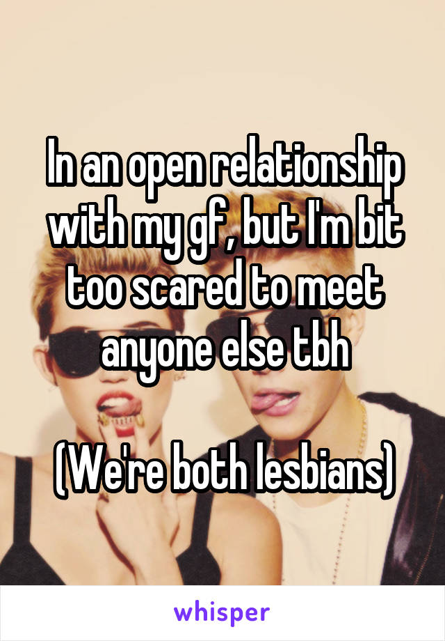 In an open relationship with my gf, but I'm bit too scared to meet anyone else tbh

(We're both lesbians)