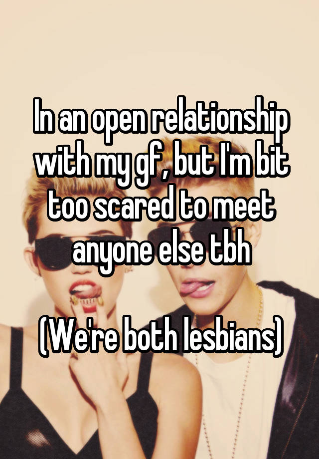 In an open relationship with my gf, but I'm bit too scared to meet anyone else tbh

(We're both lesbians)