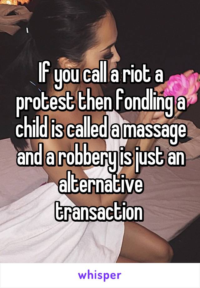 If you call a riot a protest then fondling a child is called a massage and a robbery is just an alternative transaction 