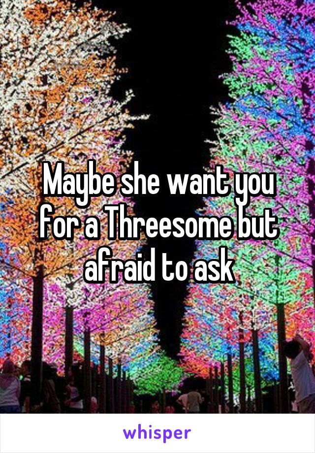 Maybe she want you for a Threesome but afraid to ask