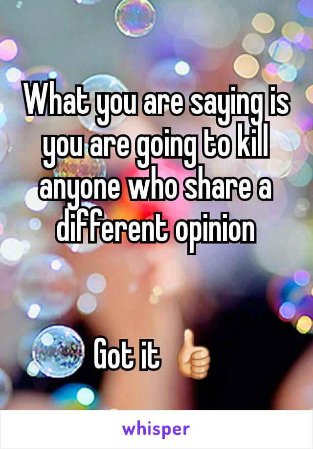 What you are saying is you are going to kill anyone who share a different opinion


Got it 👍🏻