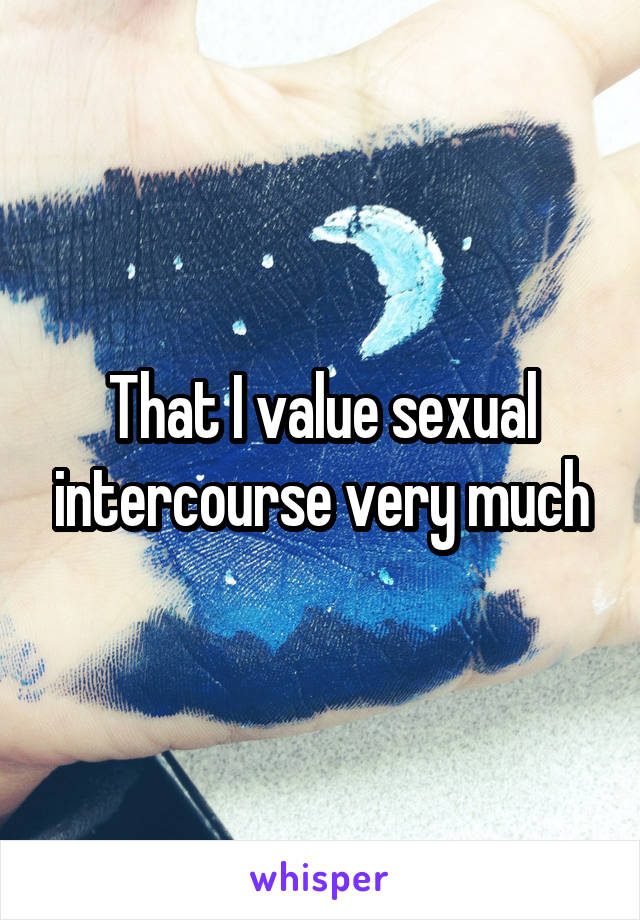 That I value sexual intercourse very much