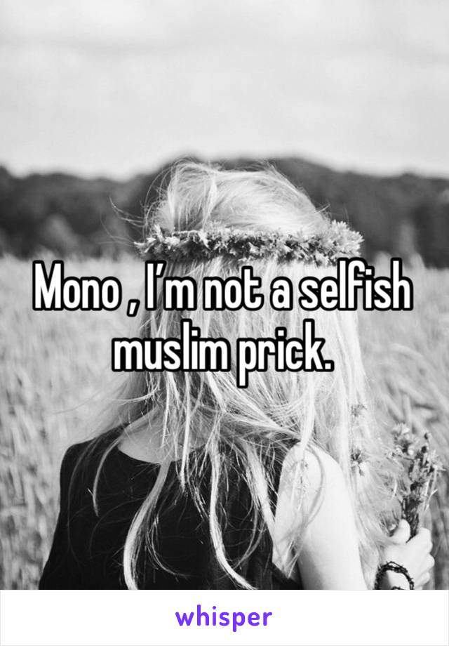 Mono , I’m not a selfish muslim prick.