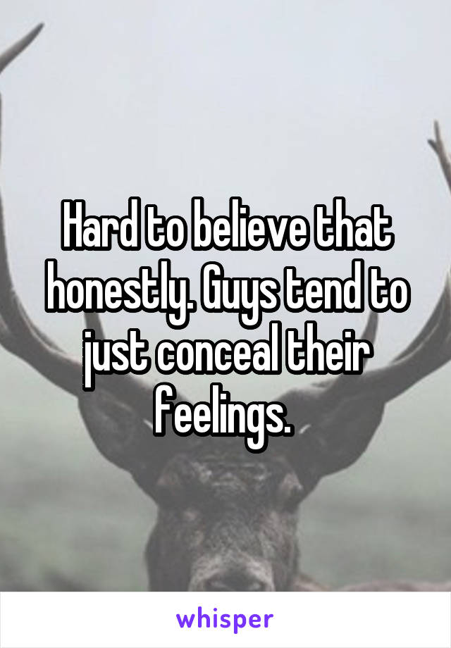 Hard to believe that honestly. Guys tend to just conceal their feelings. 