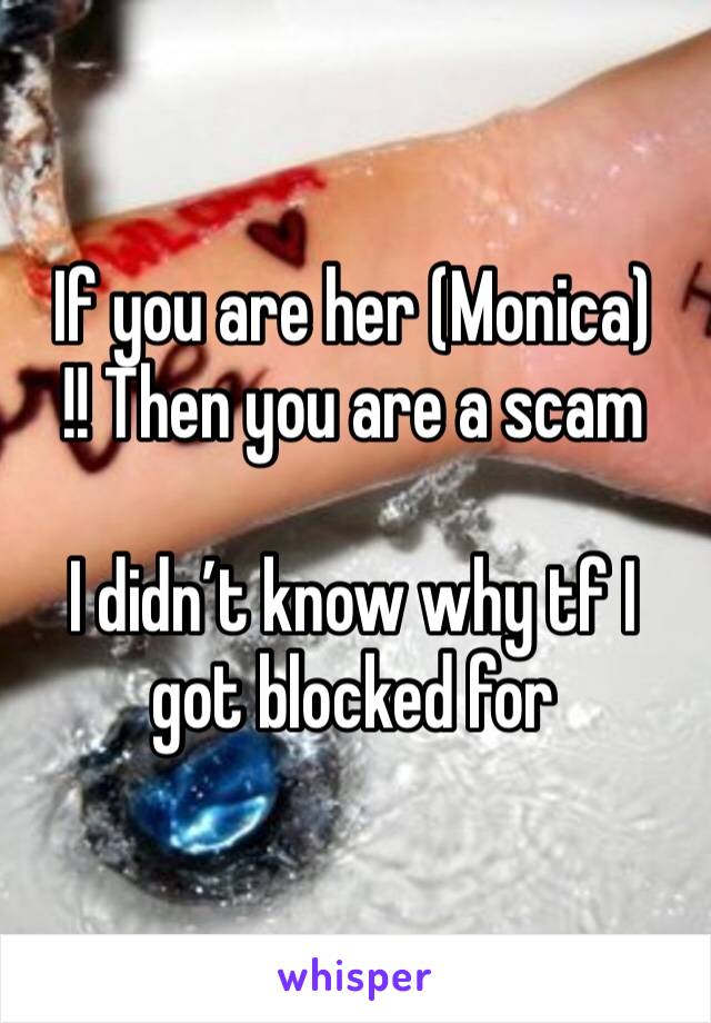 If you are her (Monica) 
!! Then you are a scam 

I didn’t know why tf I got blocked for 