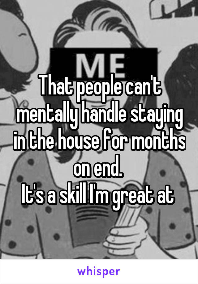That people can't mentally handle staying in the house for months on end. 
It's a skill I'm great at 