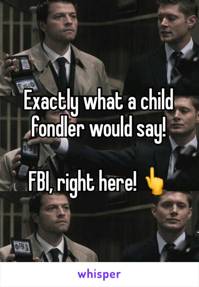 Exactly what a child fondler would say! 

FBI, right here! 👆