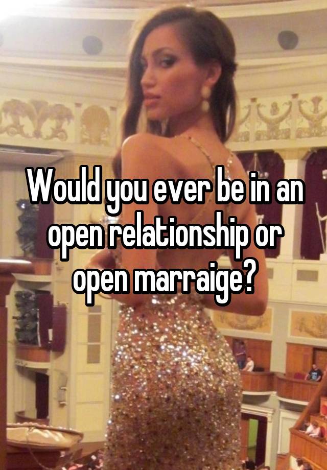 Would you ever be in an open relationship or open marraige?