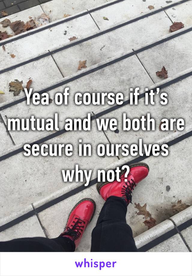 Yea of course if it’s mutual and we both are secure in ourselves why not? 