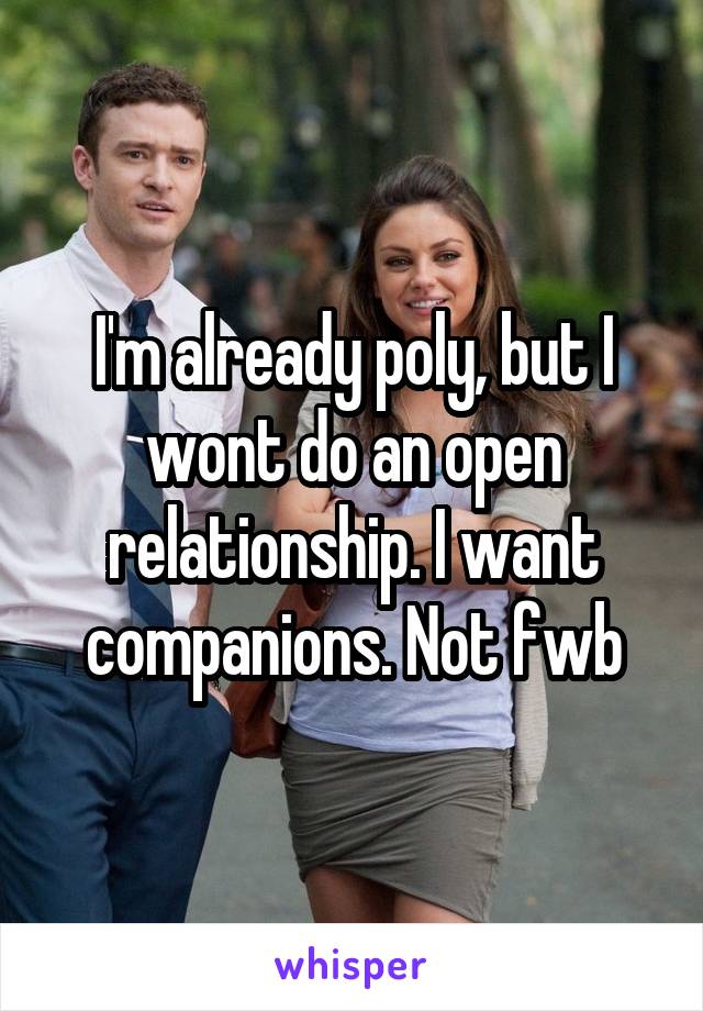 I'm already poly, but I wont do an open relationship. I want companions. Not fwb