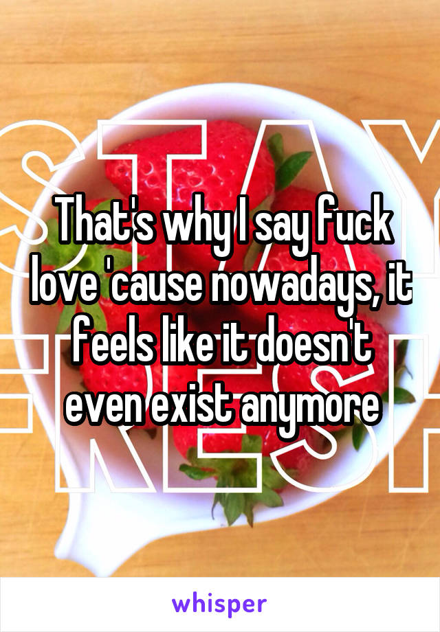 That's why I say fuck love 'cause nowadays, it feels like it doesn't even exist anymore