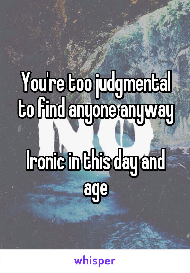 You're too judgmental to find anyone anyway

Ironic in this day and age