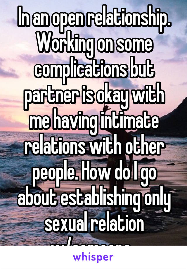 In an open relationship. Working on some complications but partner is okay with me having intimate relations with other people. How do I go about establishing only sexual relation w/someone. 