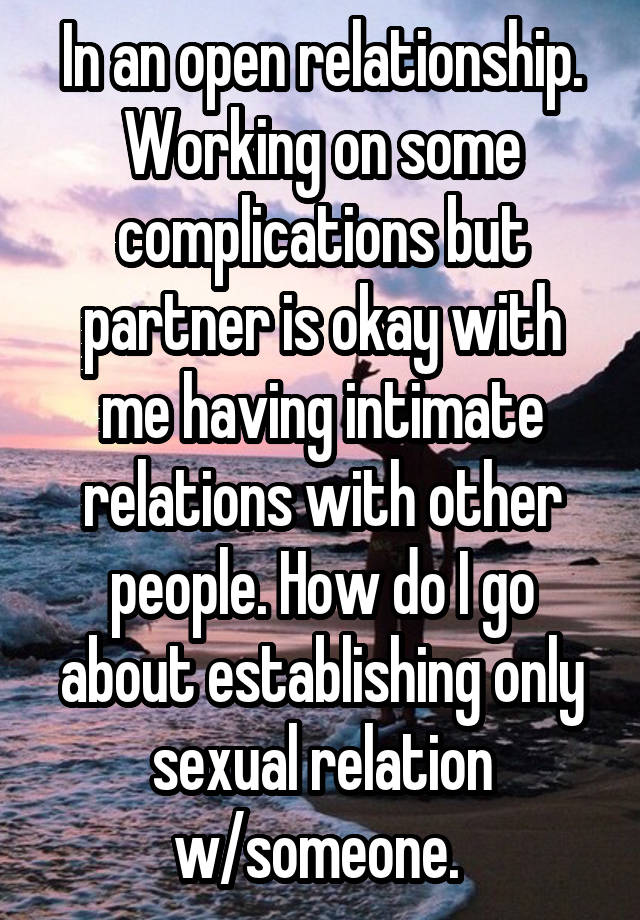 In an open relationship. Working on some complications but partner is okay with me having intimate relations with other people. How do I go about establishing only sexual relation w/someone. 