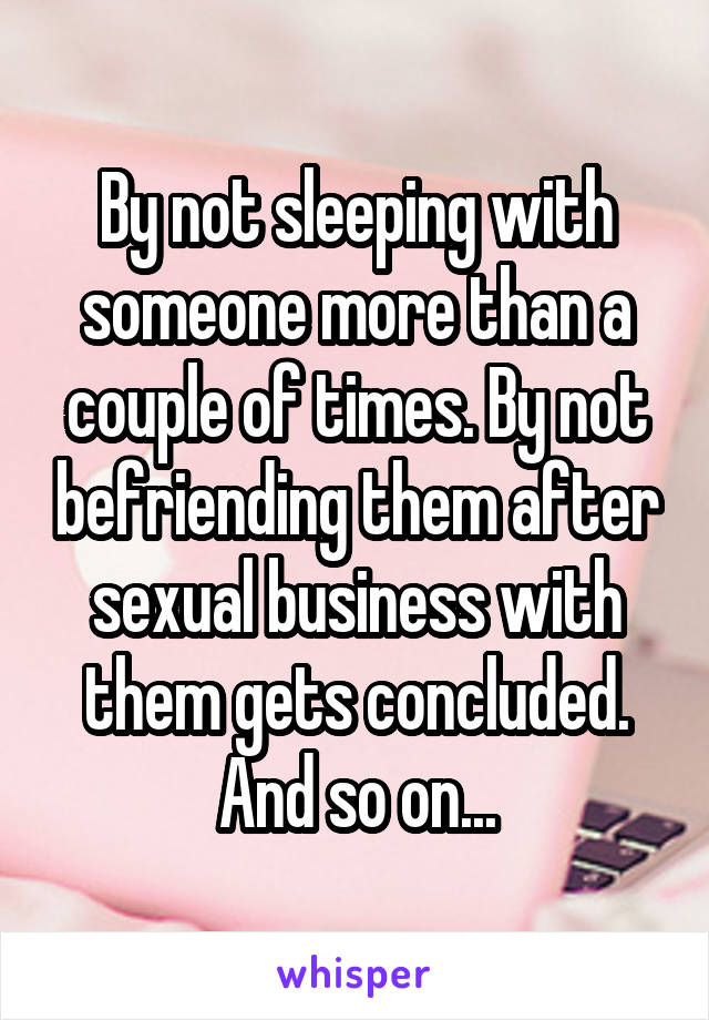 By not sleeping with someone more than a couple of times. By not befriending them after sexual business with them gets concluded. And so on...