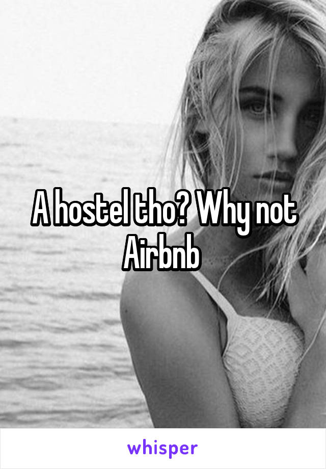 A hostel tho? Why not Airbnb 