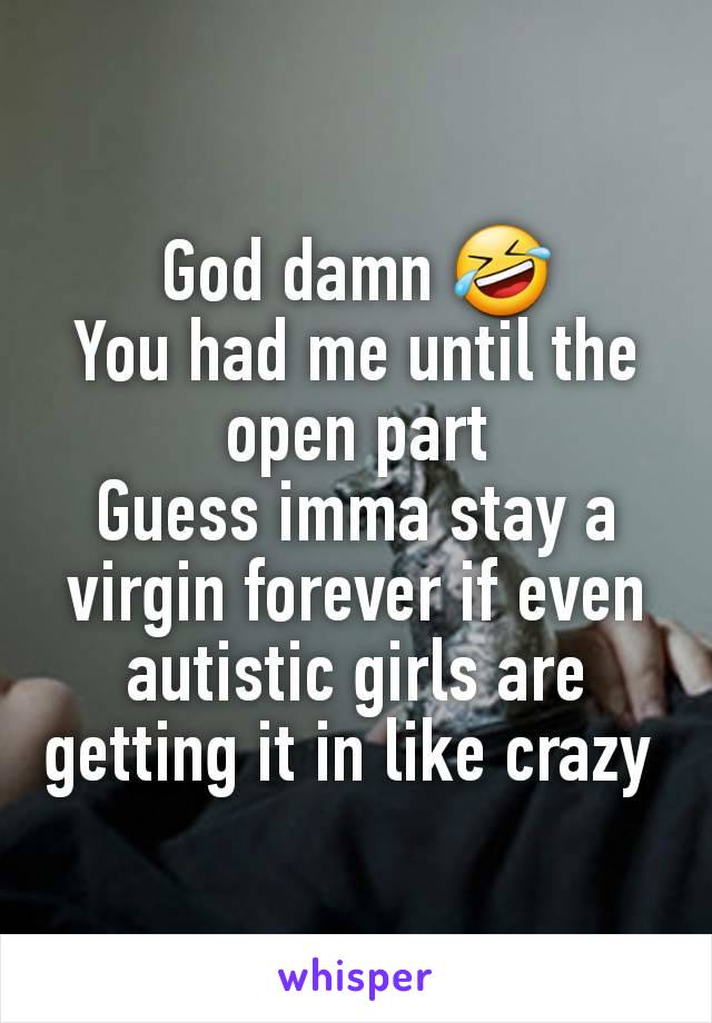 God damn 🤣
You had me until the open part
Guess imma stay a virgin forever if even autistic girls are getting it in like crazy 