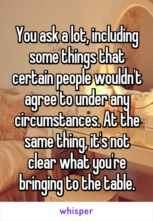 You ask a lot, including some things that certain people wouldn't agree to under any circumstances. At the same thing, it's not clear what you're bringing to the table.