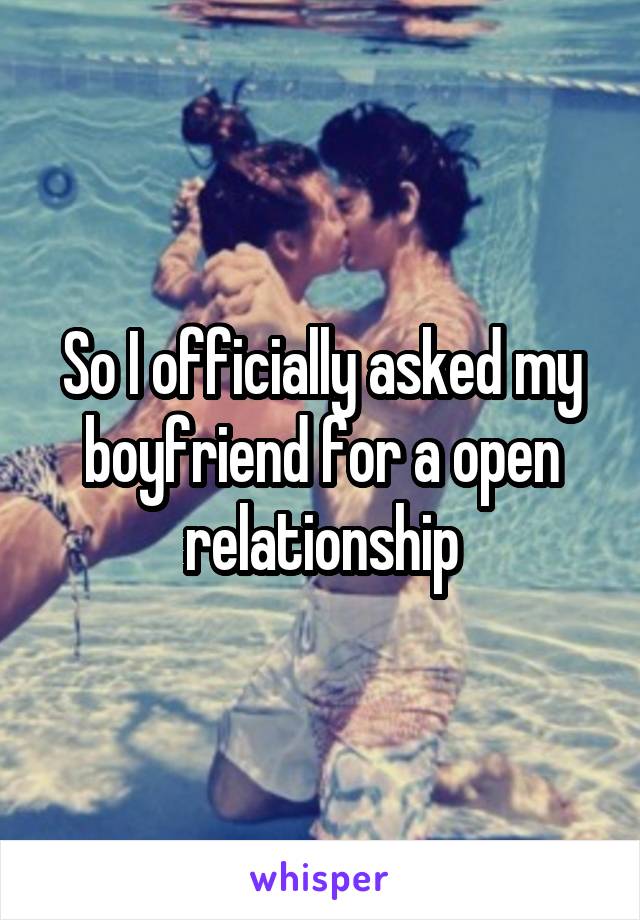 So I officially asked my boyfriend for a open relationship