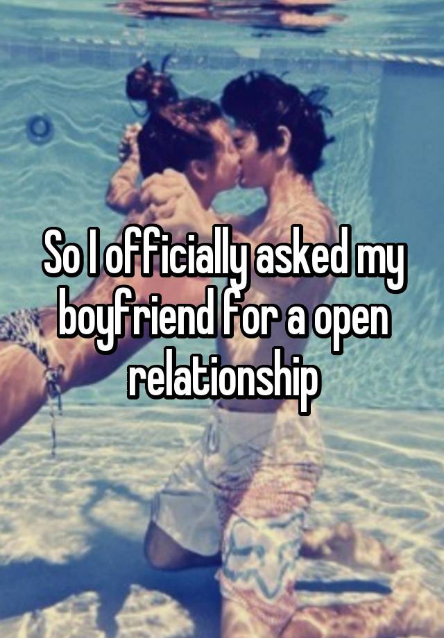 So I officially asked my boyfriend for a open relationship