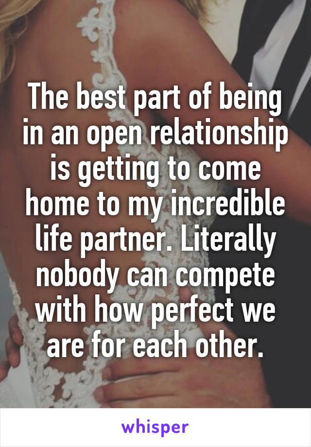 The best part of being in an open relationship is getting to come home to my incredible life partner. Literally nobody can compete with how perfect we are for each other.