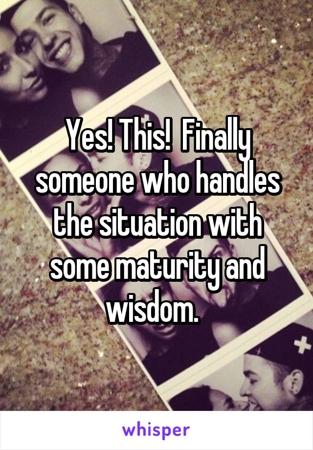 Yes! This!  Finally someone who handles the situation with some maturity and wisdom.  