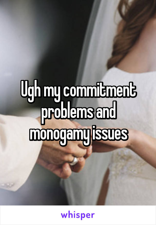 Ugh my commitment problems and monogamy issues