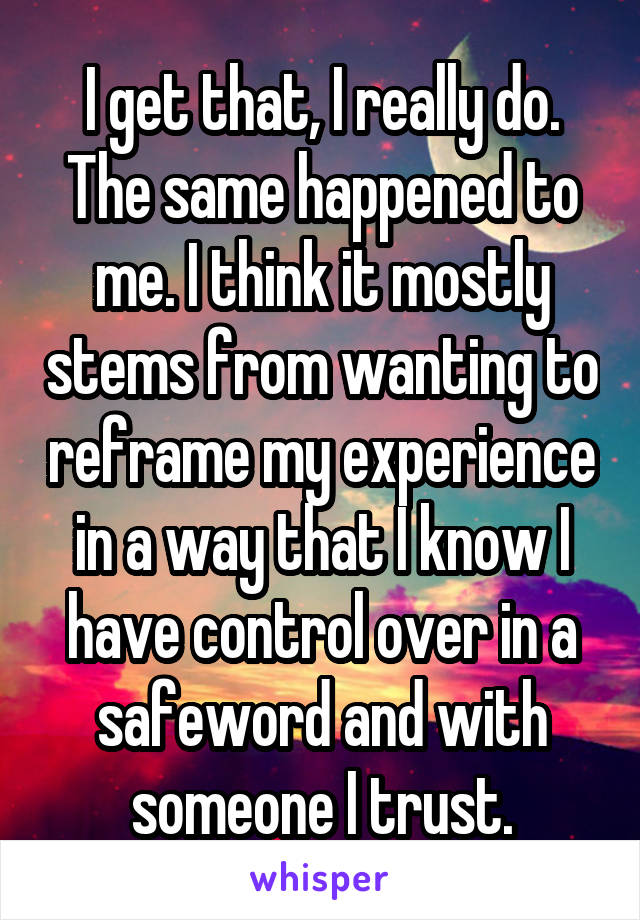 I get that, I really do. The same happened to me. I think it mostly stems from wanting to reframe my experience in a way that I know I have control over in a safeword and with someone I trust.