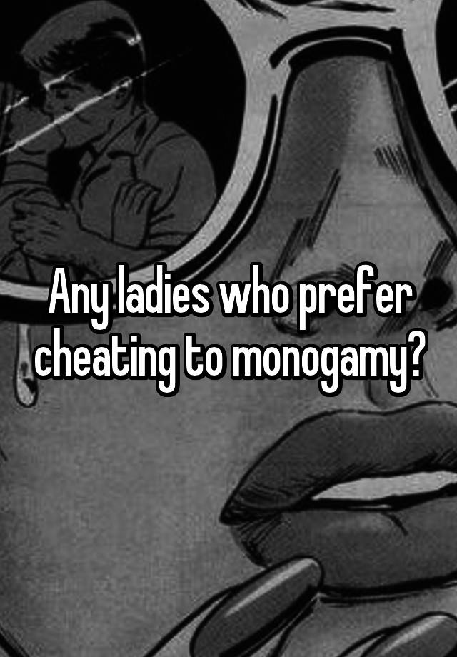 Any ladies who prefer cheating to monogamy?