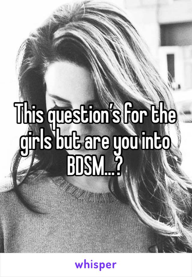 This question’s for the girls but are you into BDSM…?