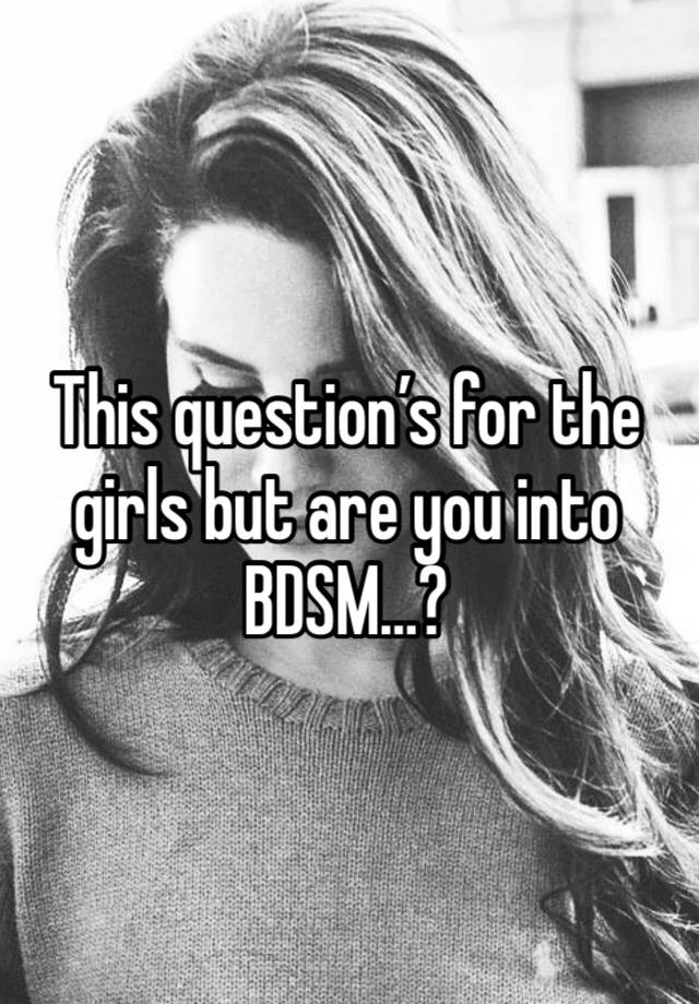 This question’s for the girls but are you into BDSM…?