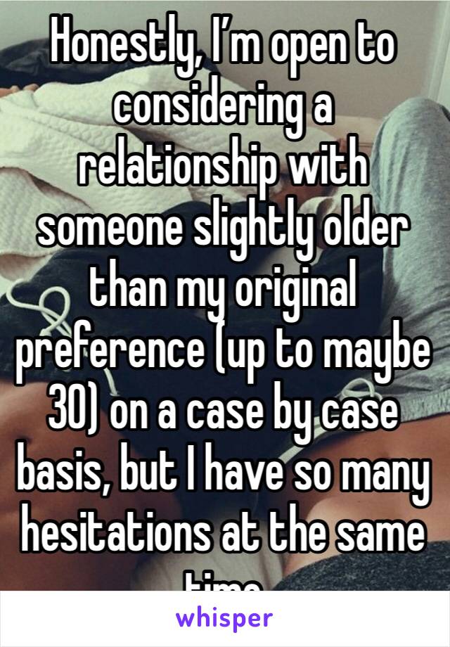 Honestly, I’m open to considering a relationship with someone slightly older than my original preference (up to maybe 30) on a case by case basis, but I have so many hesitations at the same time