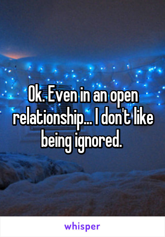 Ok. Even in an open relationship... I don't like being ignored. 