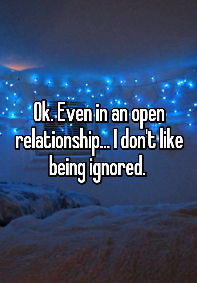 Ok. Even in an open relationship... I don't like being ignored. 