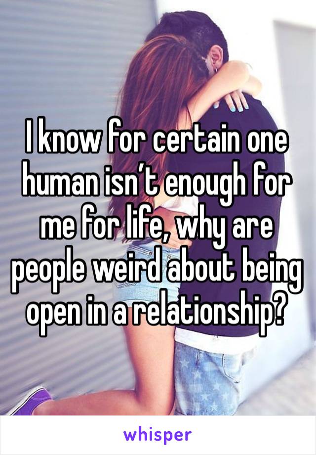 I know for certain one human isn’t enough for me for life, why are people weird about being open in a relationship?