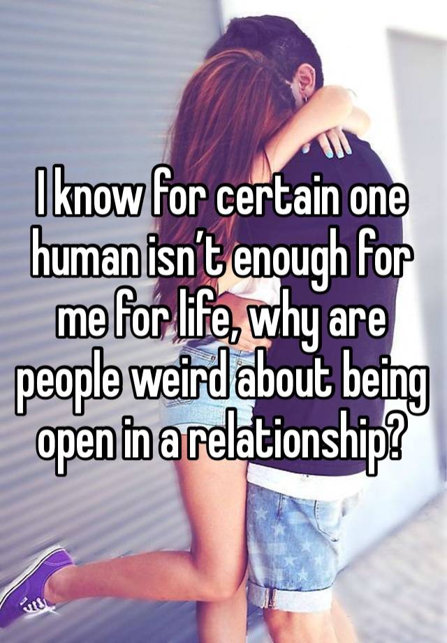 I know for certain one human isn’t enough for me for life, why are people weird about being open in a relationship?