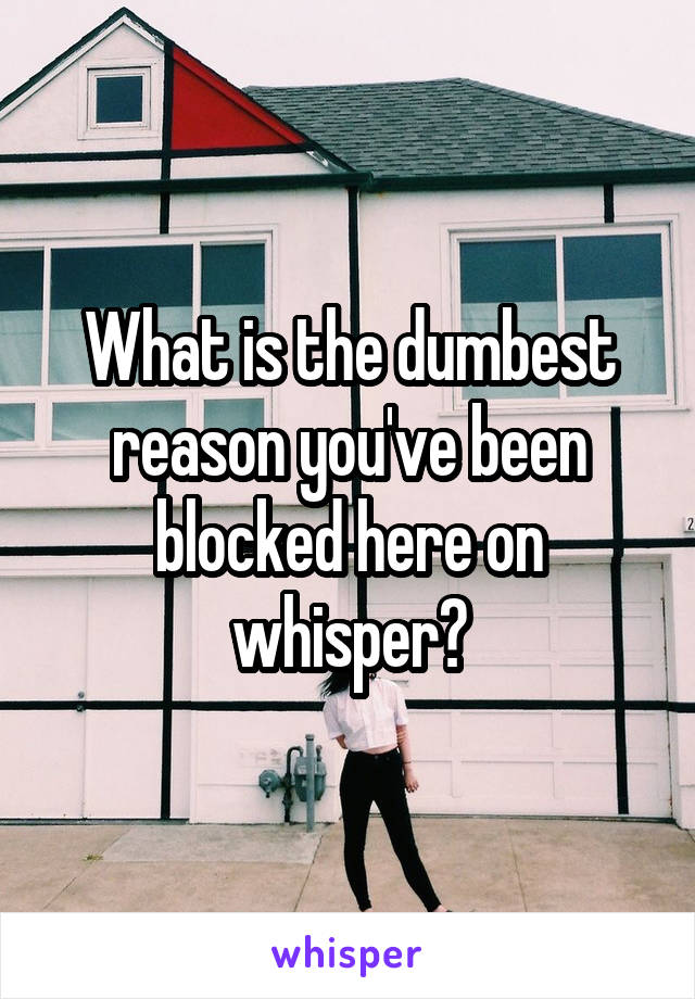 What is the dumbest reason you've been blocked here on whisper?