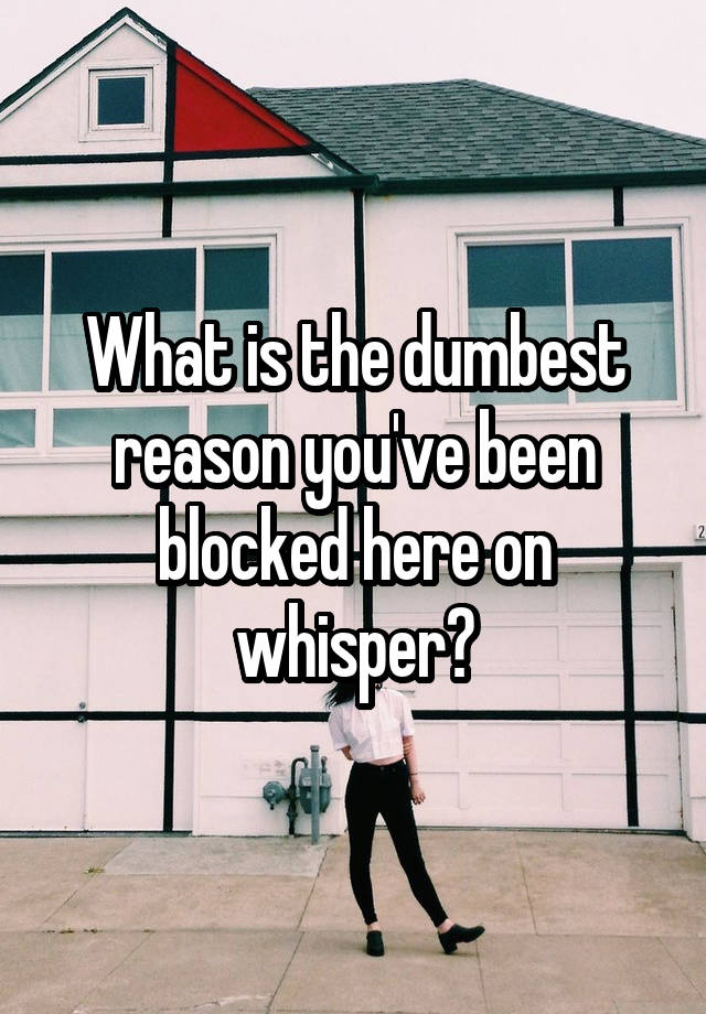 What is the dumbest reason you've been blocked here on whisper?